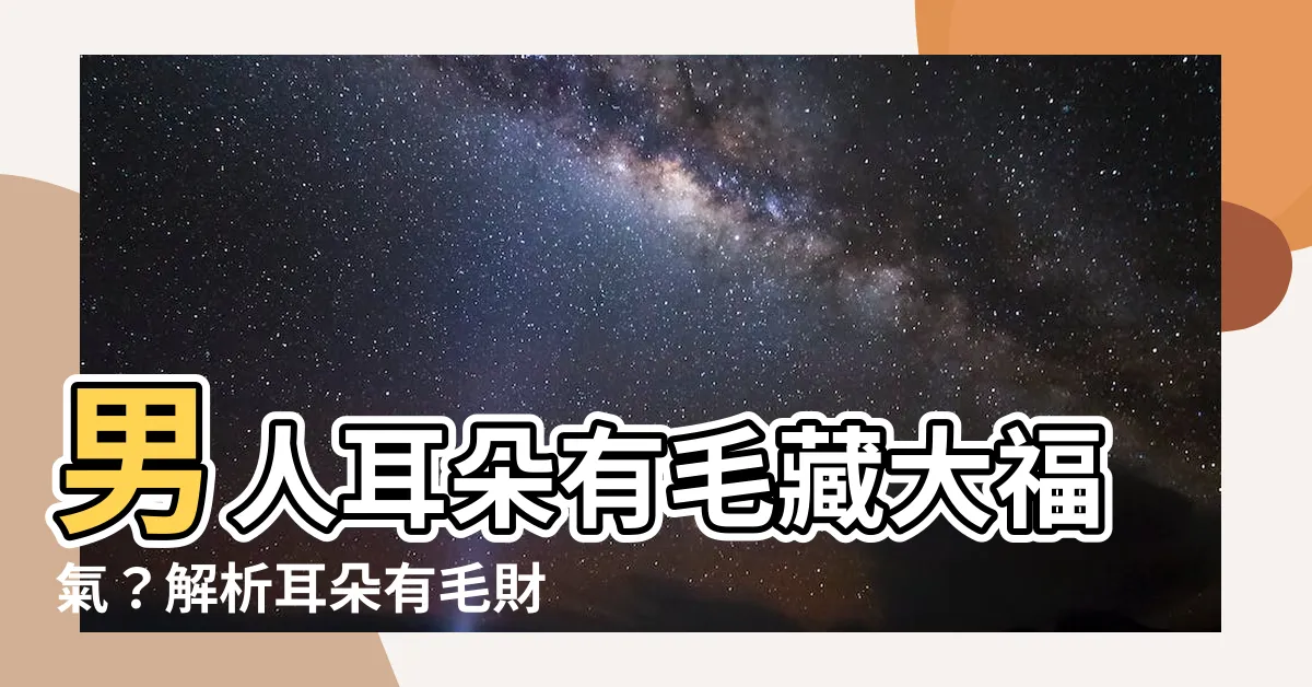 【男人耳朵有毛】男人耳朵有毛藏大福氣？解析耳朵有毛財運好壞