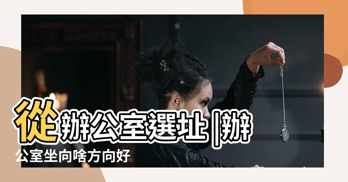 【辦公室坐向 風水】從辦公室選址 |辦公室坐向啥方向好 |座位到擺設的旺財指南 |