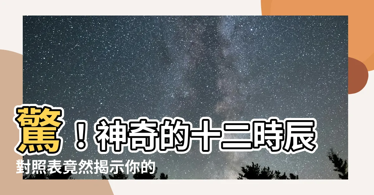 【十二時辰對照表】驚！神奇的十二時辰對照表竟然揭示你的人生秘密！必看！