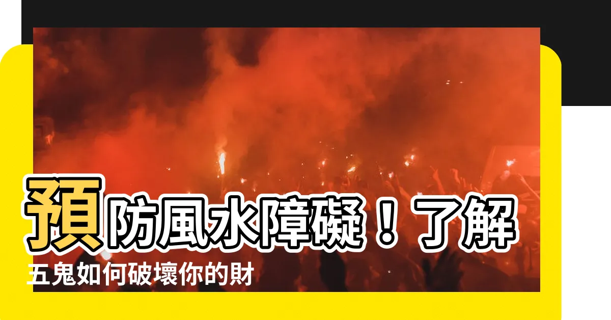 【五鬼 風水】預防風水障礙!瞭解五鬼如何破壞你的財運?