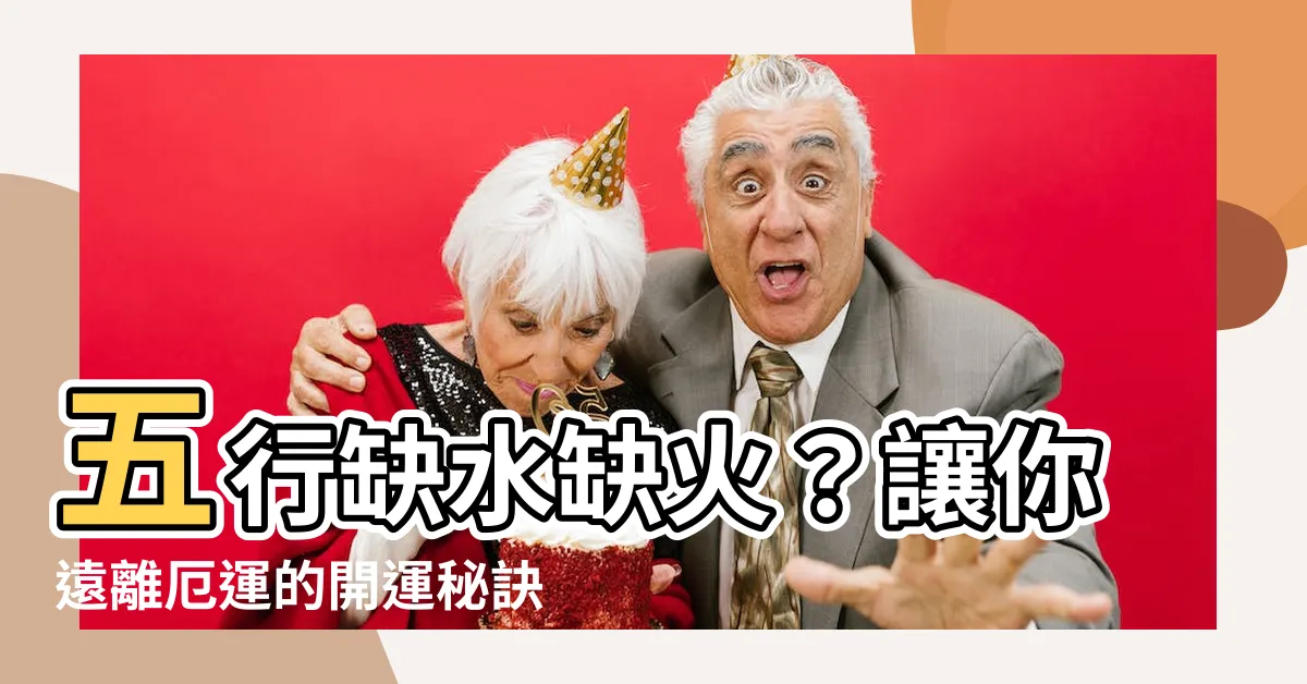 【五行缺水火】五行缺水缺火？讓你遠離厄運的開運秘訣