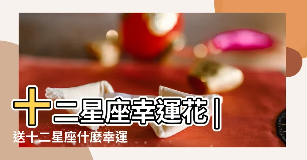 十二星座幸運花 |送十二星座什麼幸運花合適 |2019年想提升運勢十二星座幸運花揭曉 |【2019十二星座幸運花】