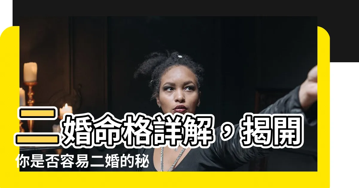 【二婚命格】二婚命格詳解，揭開你是否容易二婚的秘密！