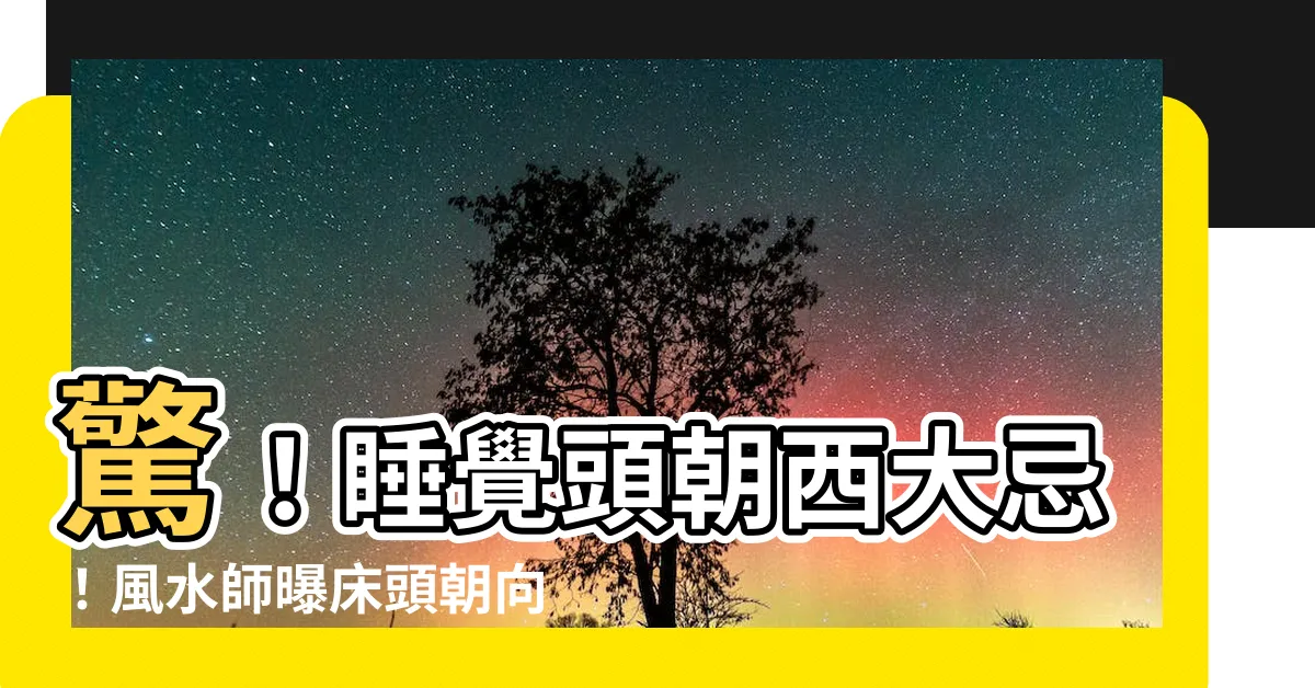 【睡覺頭朝西】驚！睡覺頭朝西大忌！風水師曝牀頭朝向4大雷區