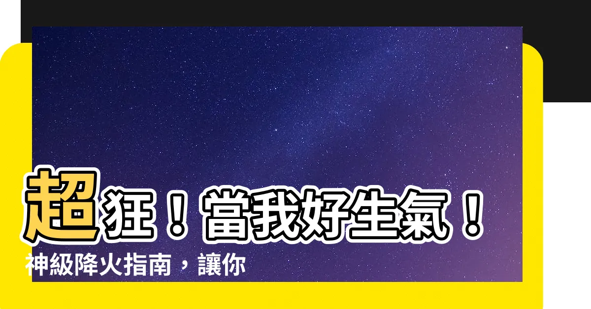 【好生氣】超狂！當我好生氣！神級降火指南，讓你怒火秒消！
