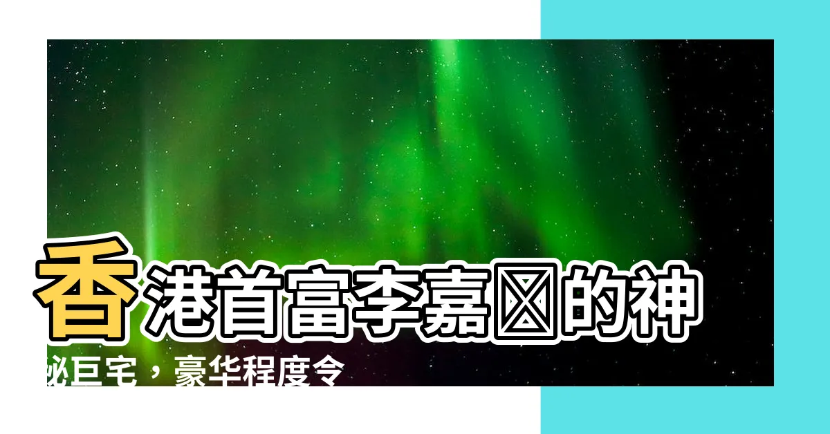 【李嘉誠豪宅】香港首富李嘉誠的神秘巨宅，豪華程度令人咋舌！