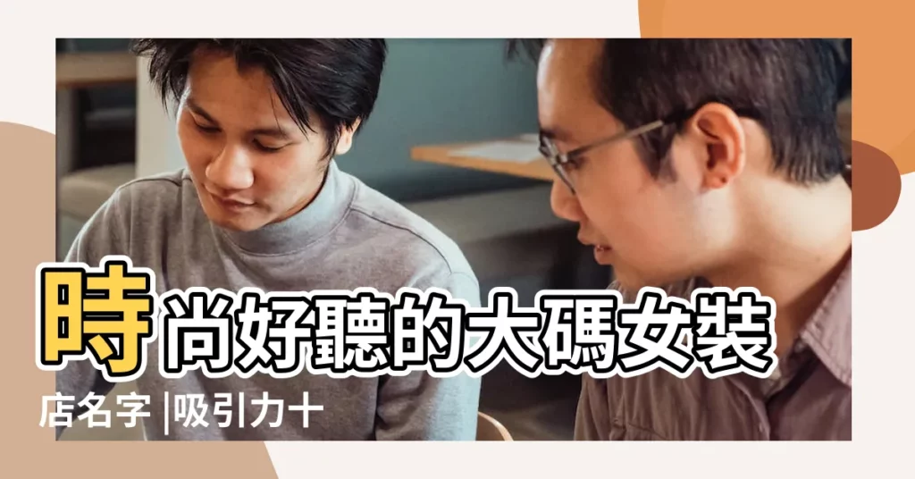 時尚好聽的大碼女裝店名字 |吸引力十足的女裝店名字 |時尚女裝店名大全 |【賣大碼女裝店名大全】