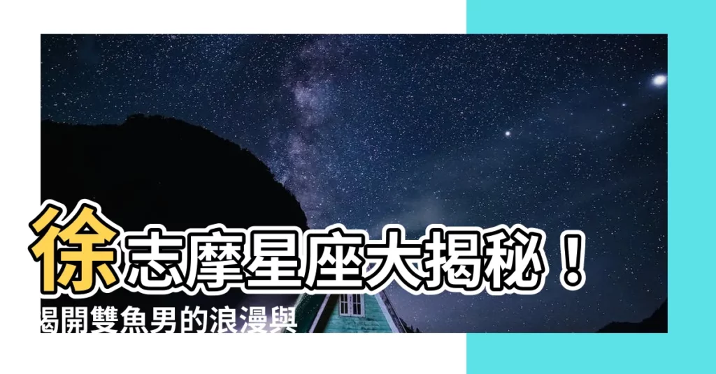 【徐志摩星座】徐志摩星座大揭秘！揭開雙魚男的浪漫與叛逆