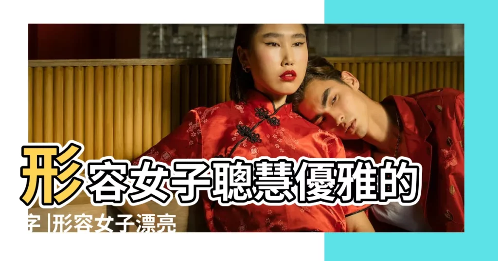形容女子聰慧優雅的字 |形容女子漂亮美麗的字有哪些 |形容女生美好的一個字 |【形容女孩子的字有哪些】