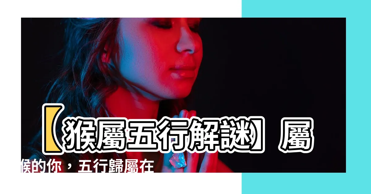 【屬猴五行屬什麼】【猴屬五行解謎】屬猴的你，五行歸屬在哪？