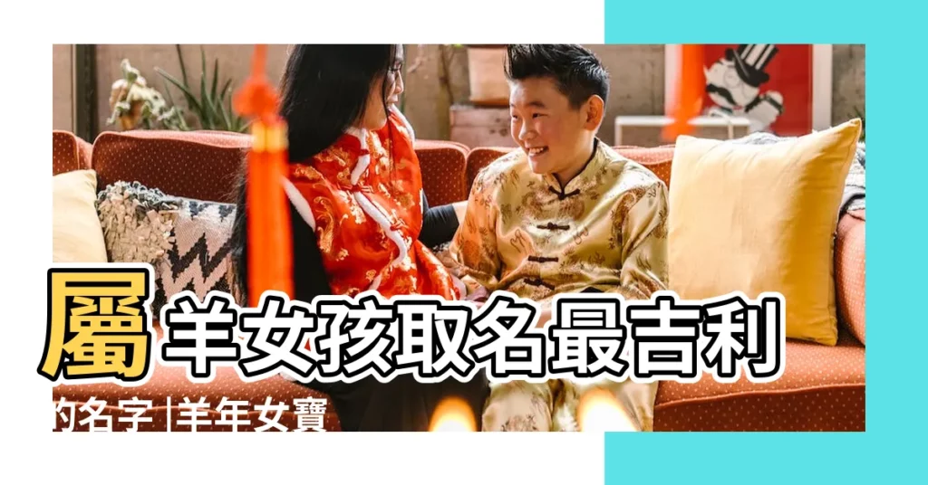 屬羊女孩取名最吉利的名字 |羊年女寶寶名字大全 |羊年女寶寶起名宜用字 |【羊年女寶寶起什麼名字好】