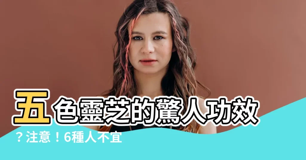 【五色靈芝禁忌】五色靈芝的驚人功效？注意！6種人不宜服用！