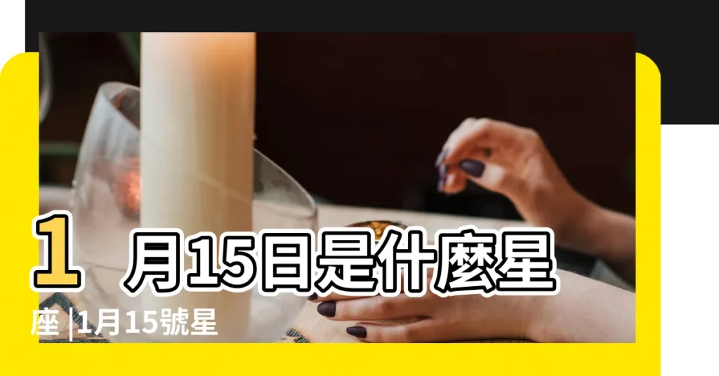 1月15日是什麼星座 |1月15號星座的特點 |一月十五號是什麼星座 |【農曆1月15什麼星座是什麼意思】