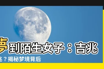 【夢到陌生女子】夢到陌生女子：吉兆預兆？揭秘夢境背後的深意！