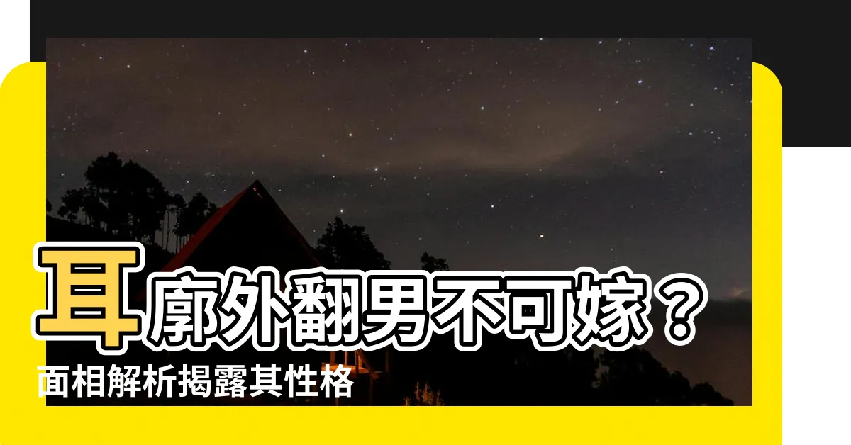 【耳廓外翻男】耳廓外翻男不可嫁？面相解析揭露其性格缺陷，注意了！