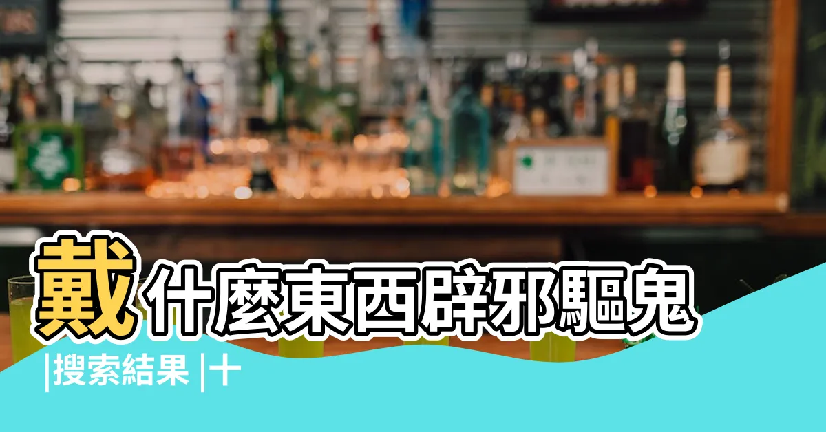 【戴什麼可以避邪】戴什麼東西辟邪驅鬼 |搜索結果 |十大帶在身上辟邪的物品有哪些 |