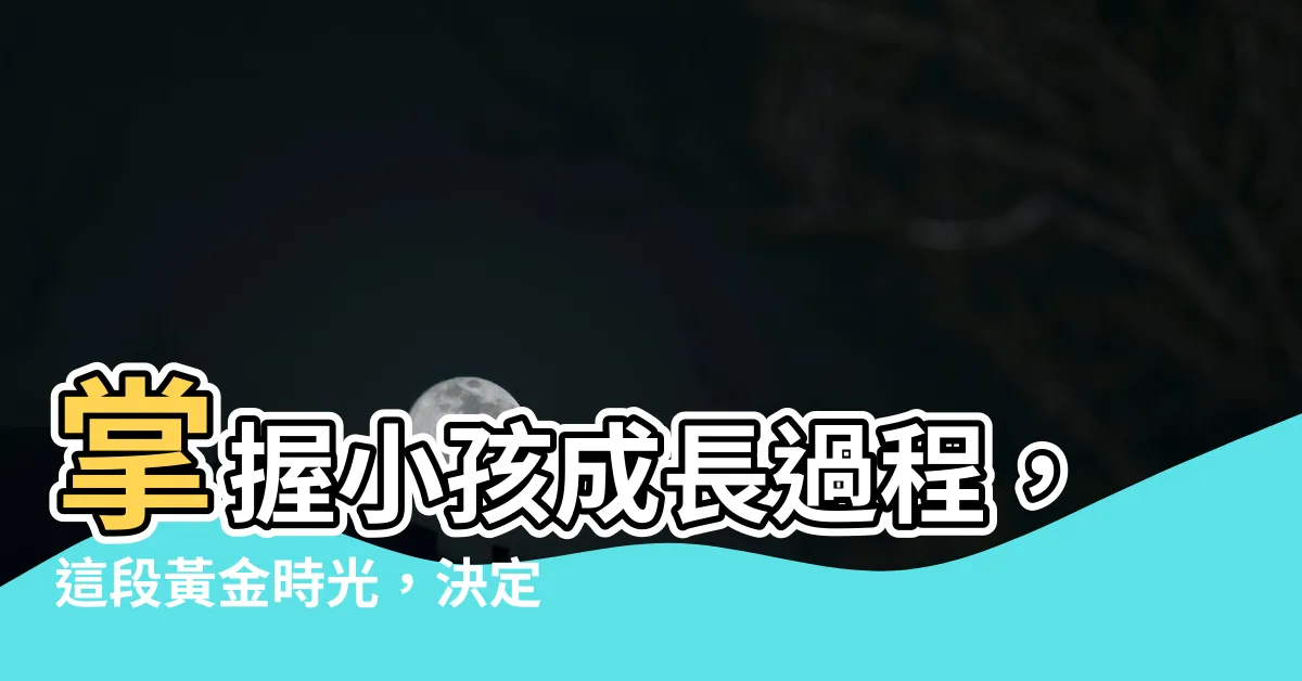 【小孩成長過程】掌握小孩成長過程，這段黃金時光，決定孩子一生！