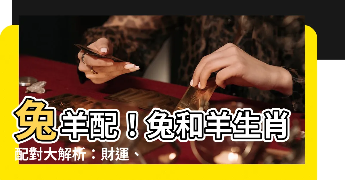 【兔羊配】兔羊配！兔和羊生肖配對大解析：財運、運勢全解