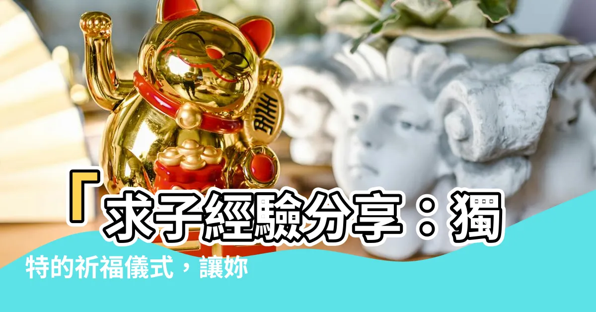 【求子】「求子經驗分享：獨特的祈福儀式，讓妳如願添新生命」