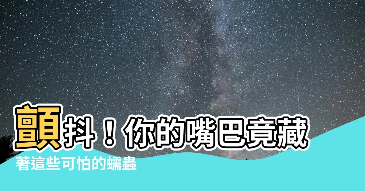 【嘴巴生蟲】顫抖！你的嘴巴竟藏著這些可怕的蠕蟲