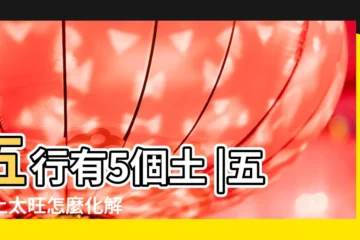 【五行中5個土的人什麼樣】五行有5個土 |五行土太旺怎麼化解 |八字土多代表什麼意思 |
