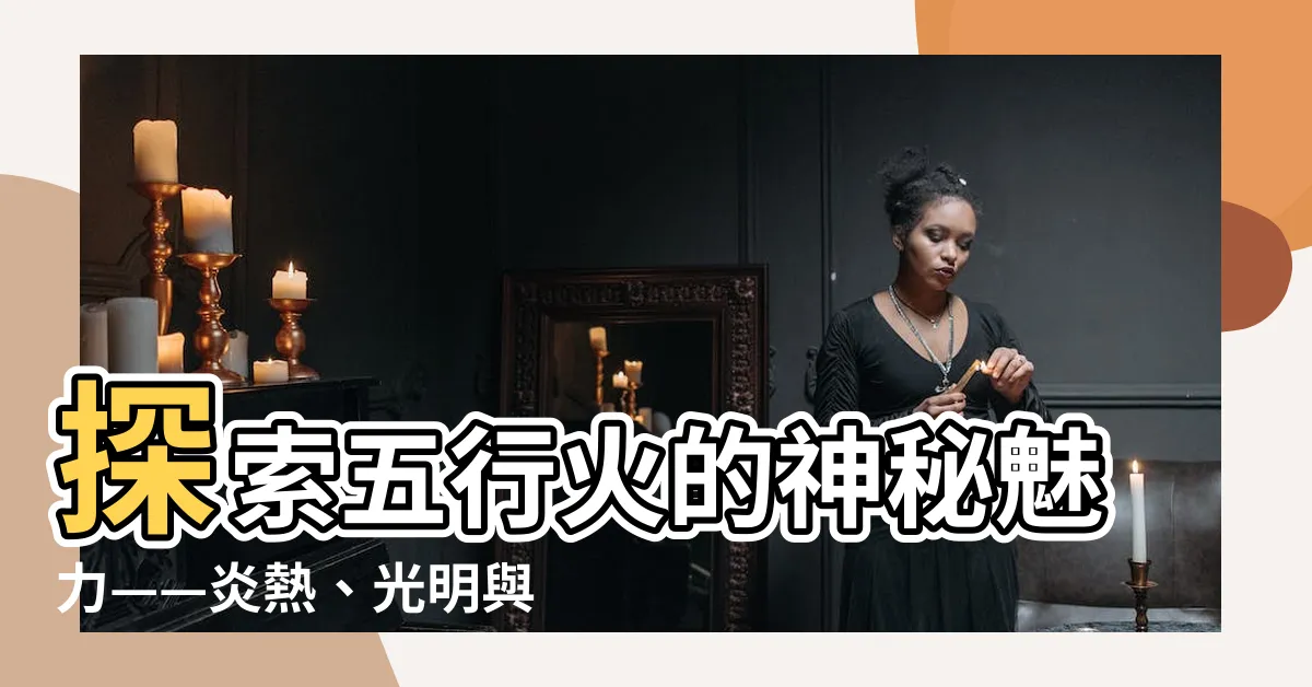 【五行火】探索五行火的神秘魅力——炎熱、光明與人性