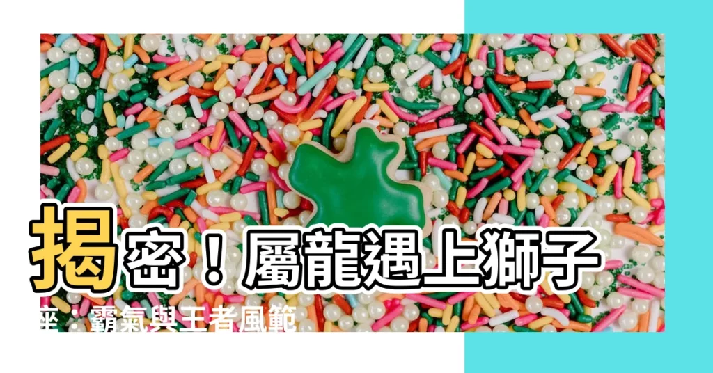 【屬龍 獅子座】揭密!屬龍遇上獅子座:霸氣與王者風範的強強聯手