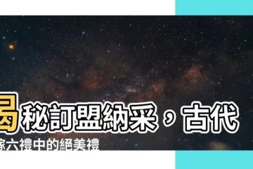 【訂盟納採意思】揭秘訂盟納採，古代婚嫁六禮中的絕美禮儀