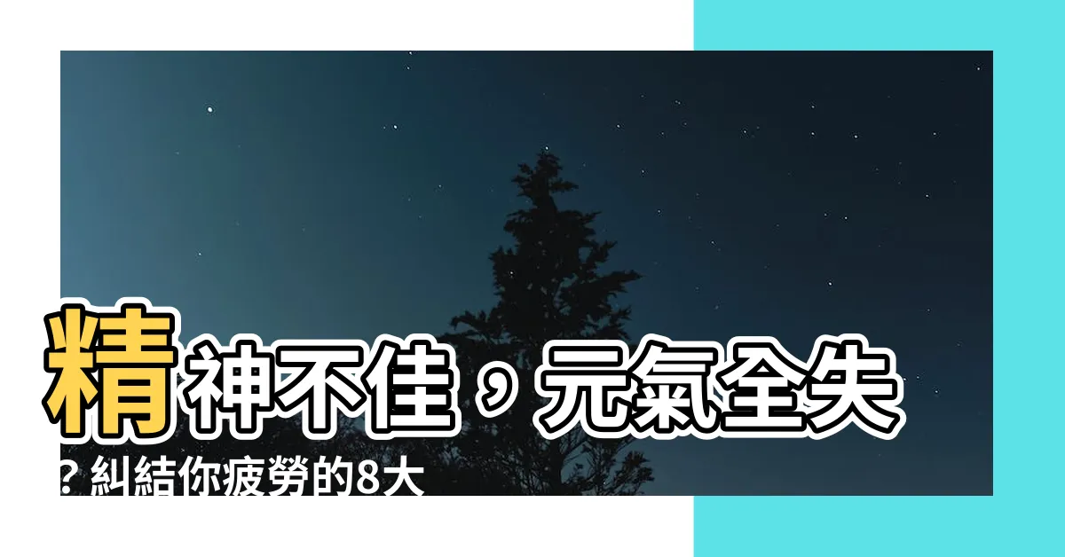 【精神不佳】精神不佳，元氣全失？糾結你疲勞的8大原因