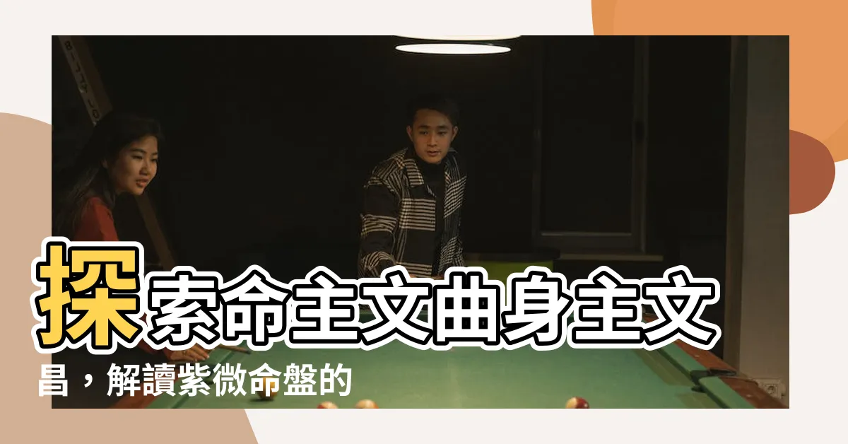 【命主文曲身主文昌】探索命主文曲身主文昌，解讀紫微命盤的奧秘