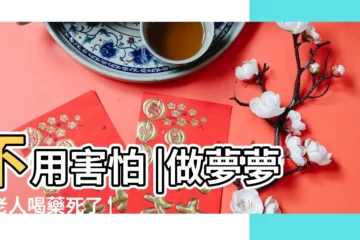 【夢見熟悉的人喝藥死了】不用害怕 |做夢夢到老人喝藥死了 |不一定是壞事 |