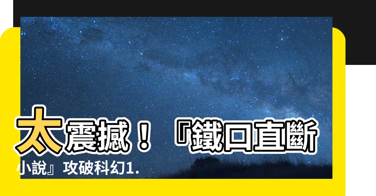 【鐵口直斷小説】太震撼！『鐵口直斷小説』攻破科幻1.1.1，燃爆你的想像力！