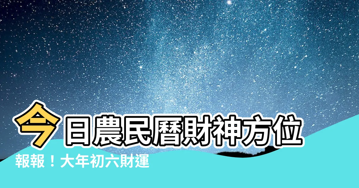 【農民曆財神方位】今日農民曆財神方位報報！大年初六財運方位超靈驗！