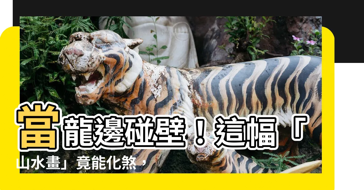 【龍邊碰壁山水畫】當龍邊碰壁！這幅「山水畫」竟能化煞，帶來貴人運！