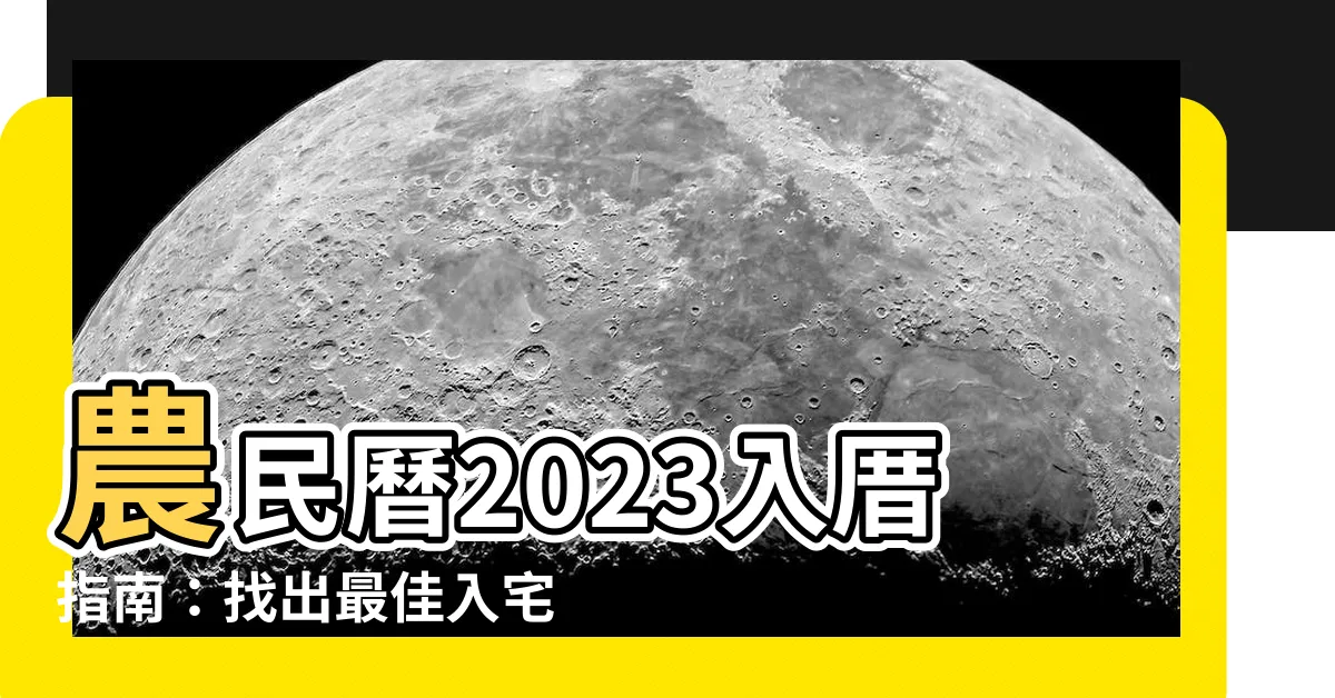 【農民曆 2023 入厝】農民曆2023入厝指南：找出最佳入宅黃道吉日，迎接好運來臨！