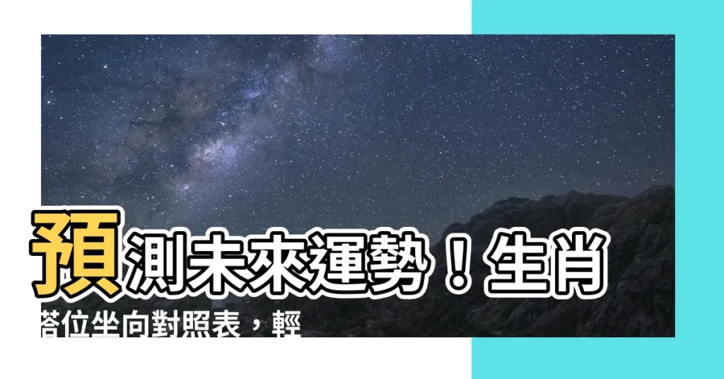 【生肖塔位坐向對照表】預測未來運勢！生肖塔位坐向對照表，輕鬆挑選旺財風水寶地