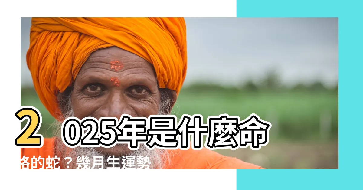 【2025什麼蛇】2025年是什麼命格的蛇？幾月生運勢最佳？