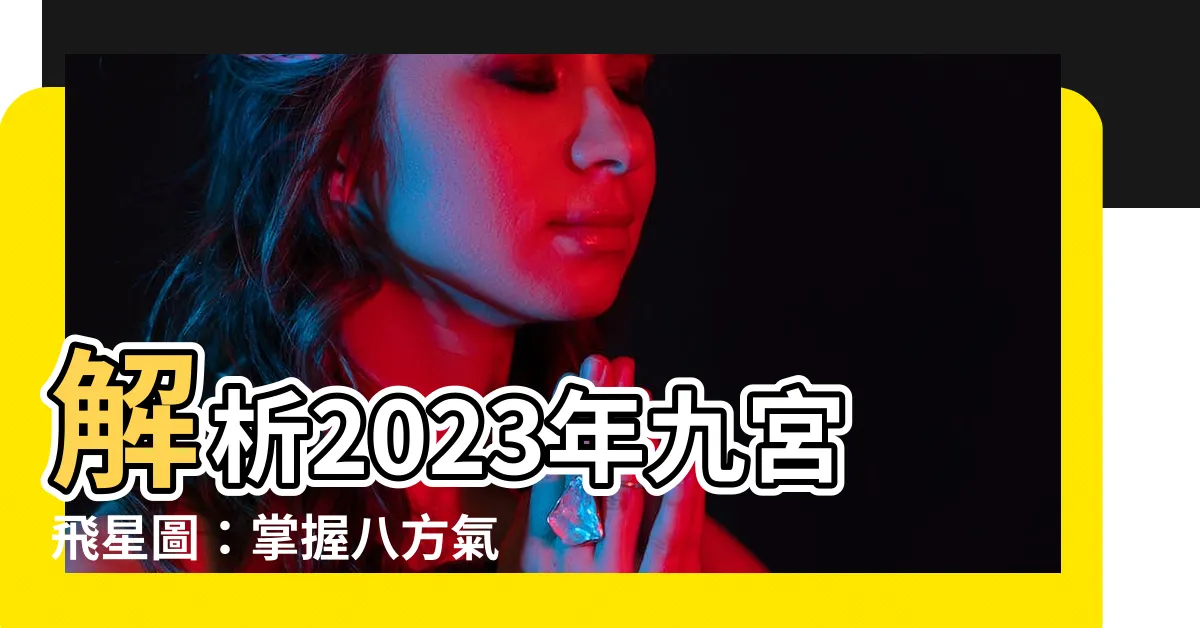 【九公飛星】解析2023年九宮飛星圖：掌握八方氣運，創造旺運關鍵！