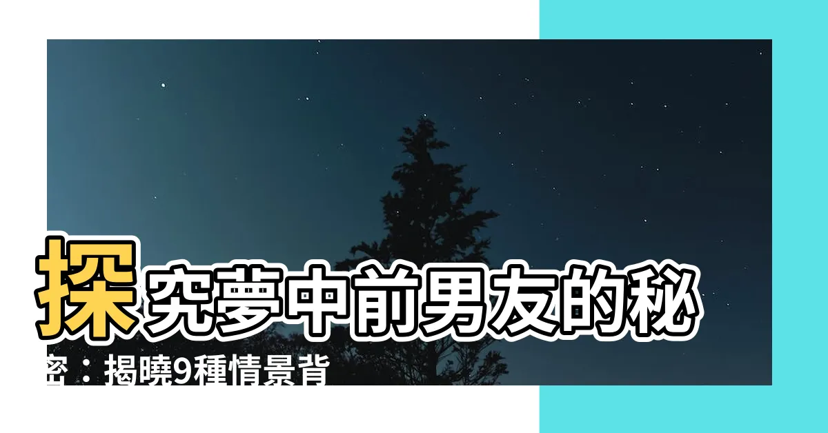 【夢見前男朋友】探究夢中前男友的秘密：揭曉9種情景背後的心理狀態