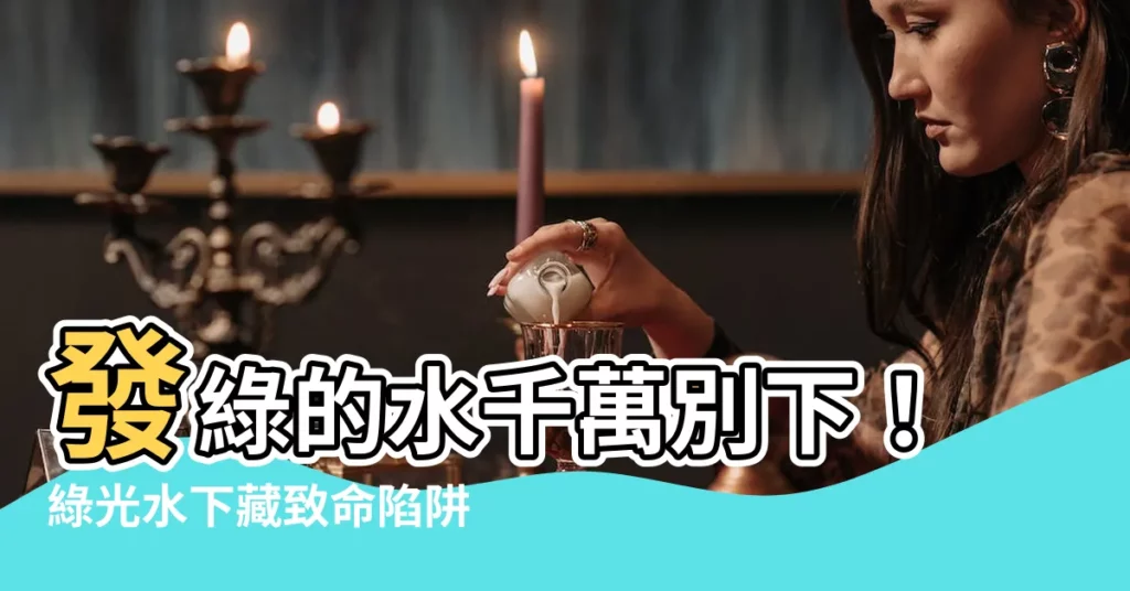 【發綠的水別下】發綠的水千萬別下！綠光水下藏致命陷阱