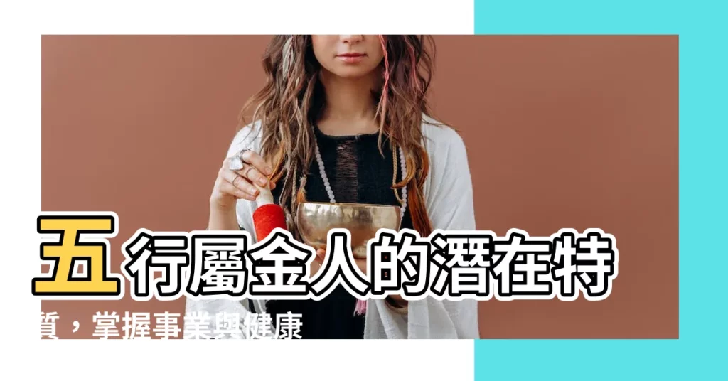 【五行屬金】五行屬金人的潛在特質，掌握事業與健康的好運鑰匙