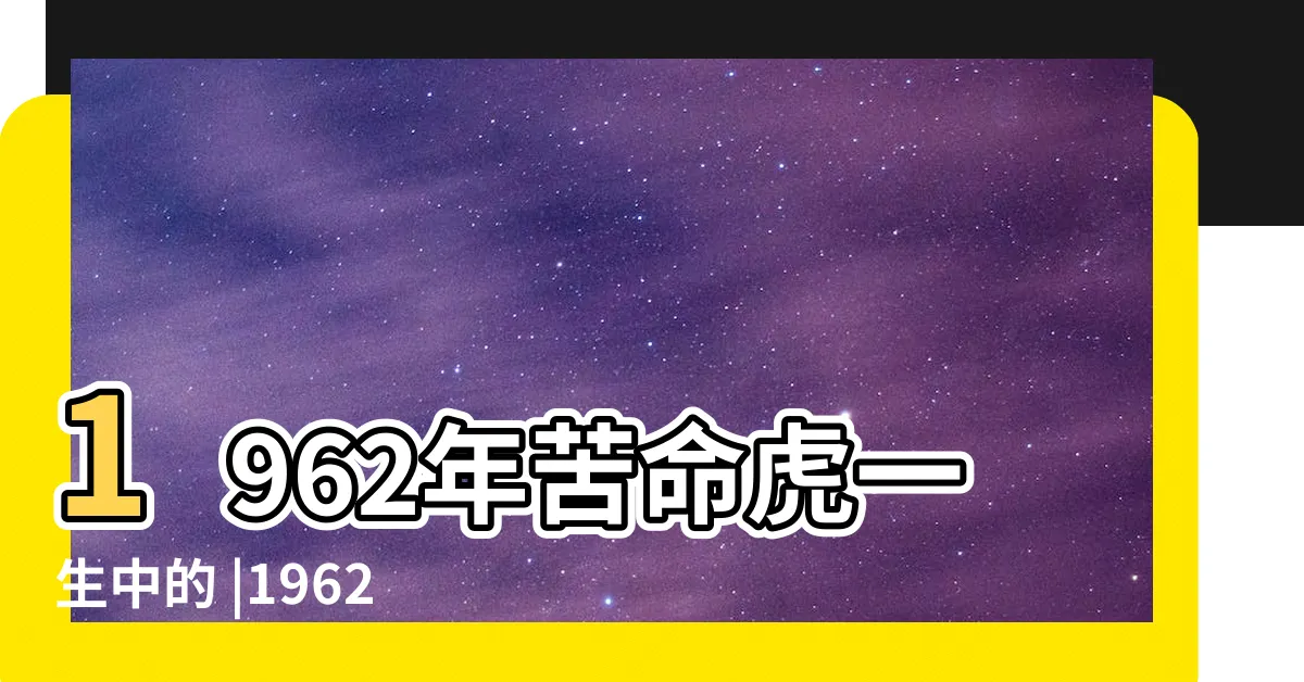 【1962年屬什麼】1962年苦命虎一生中的 |1962年出生屬什麼生肖 |1962年屬什麼生肖適合和什麼屬相進行婚配 |