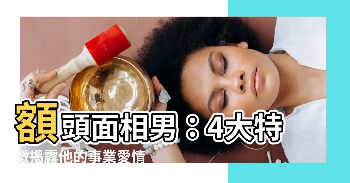 【額頭面相男】額頭面相男：4大特徵揭露他的事業愛情運勢