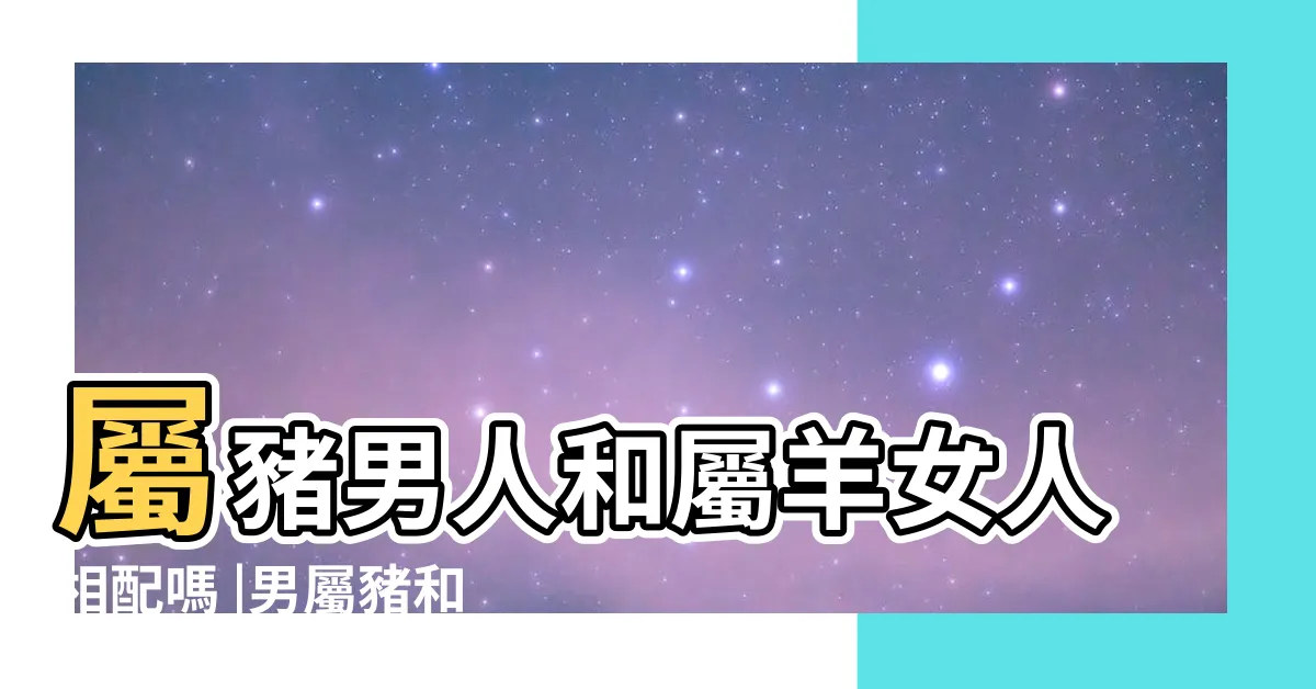 【豬男羊女】屬豬男人和屬羊女人相配嗎 |男屬豬和女屬羊的婚姻怎麼樣女羊男豬婚姻是否相配 |屬豬男和屬羊女最佳配對 |