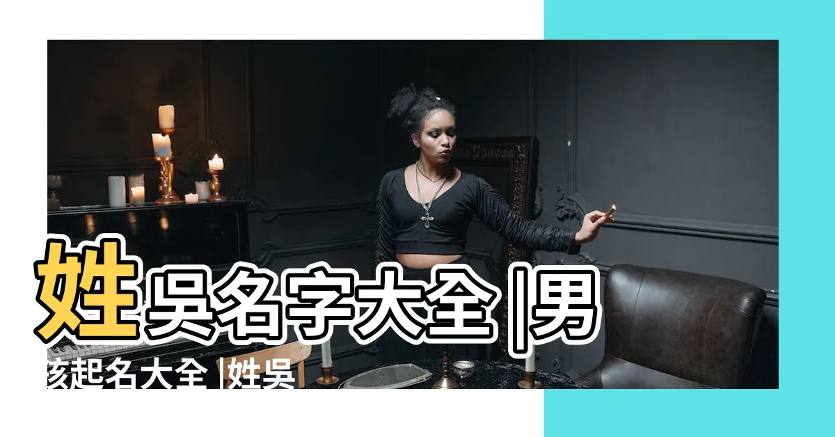 【吳姓取名】姓吳名字大全 |男孩起名大全 |姓吳男孩名字 |