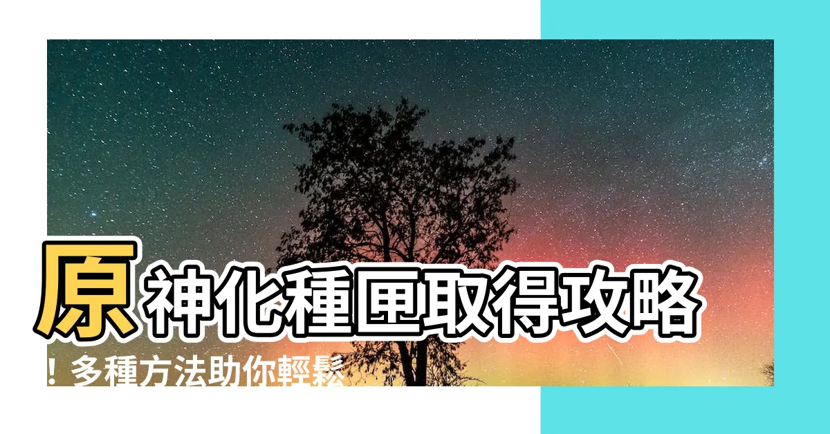 【原神化種匣取得】原神化種匣取得攻略！多種方法助你輕鬆獲得化種匣！