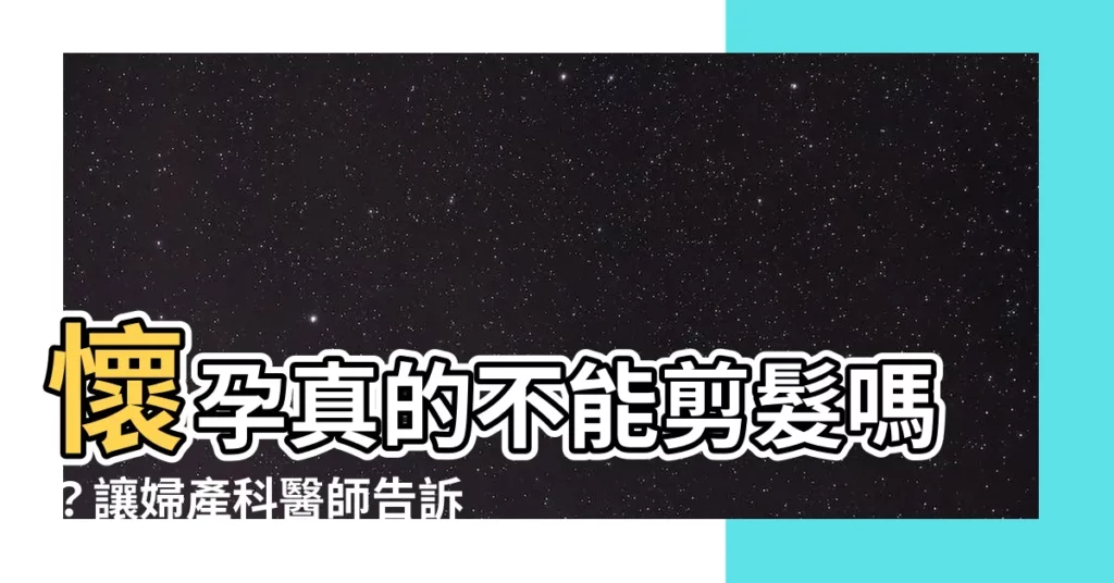 【懷孕 剪髮】懷孕真的不能剪髮嗎?讓婦產科醫師告訴你正確答案