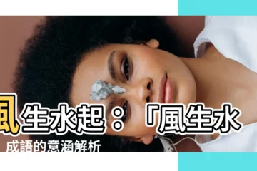 【風生水起意思】風生水起：「風生水起」成語的意涵解析