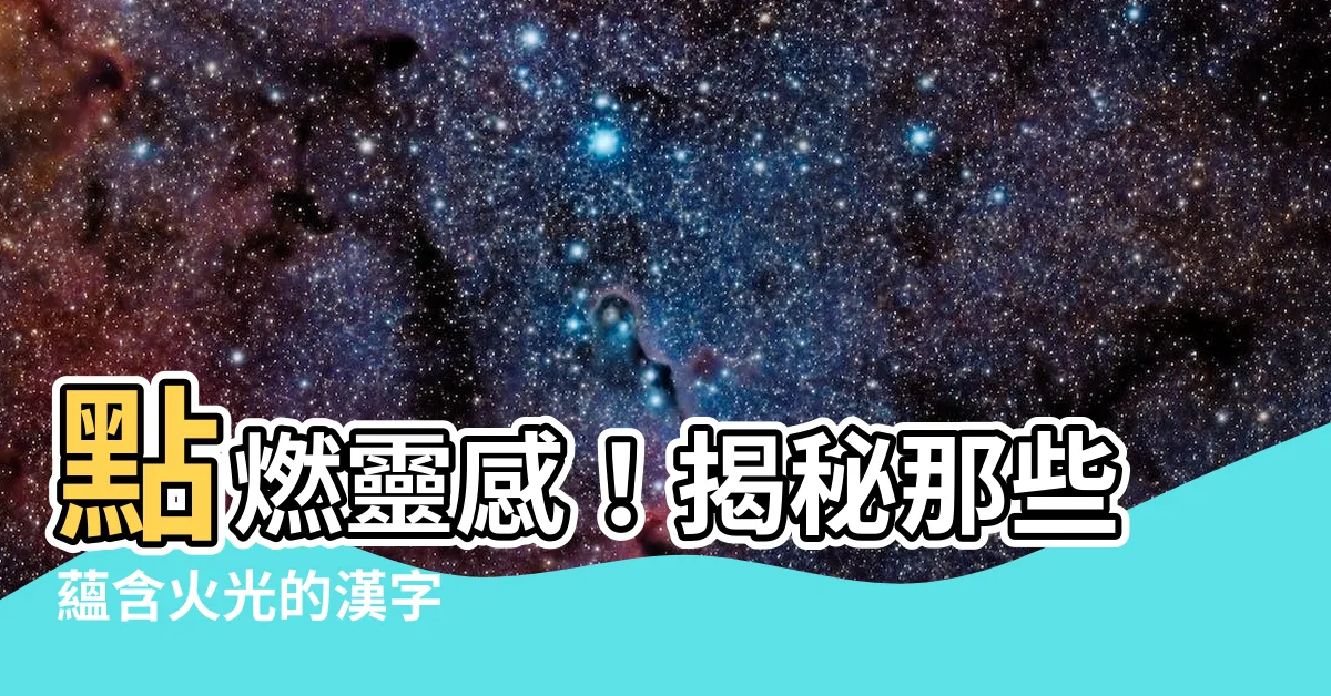【有火的字】點燃靈感！揭秘那些藴含火光的漢字