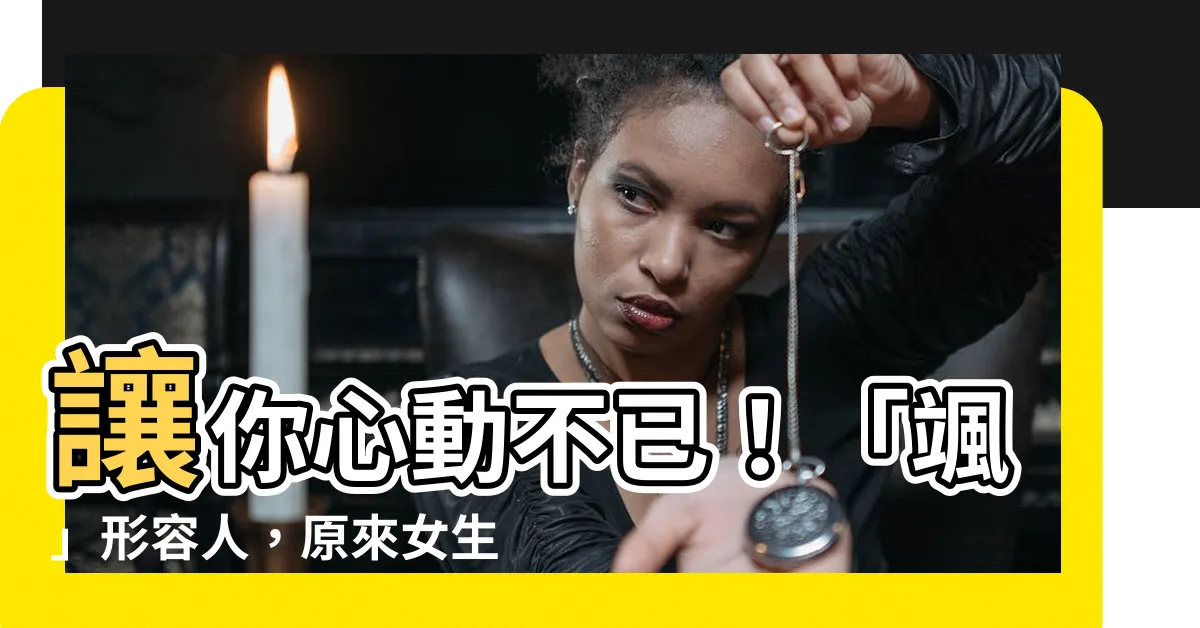 【颯形容人】讓你心動不已！「颯」形容人，原來女生可以這麼帥！